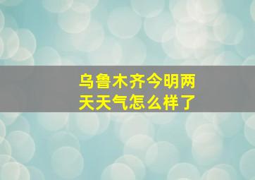 乌鲁木齐今明两天天气怎么样了