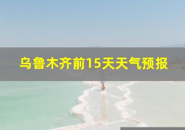 乌鲁木齐前15天天气预报