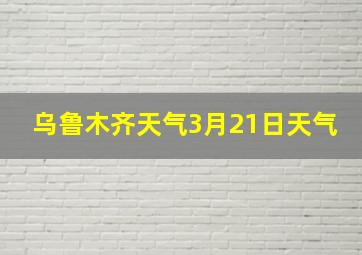 乌鲁木齐天气3月21日天气