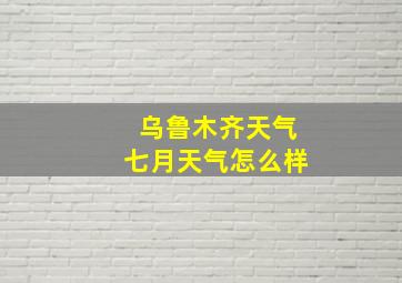 乌鲁木齐天气七月天气怎么样