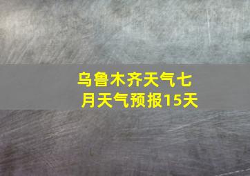 乌鲁木齐天气七月天气预报15天