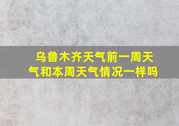 乌鲁木齐天气前一周天气和本周天气情况一样吗