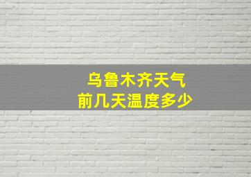 乌鲁木齐天气前几天温度多少