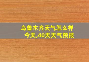 乌鲁木齐天气怎么样今天,40天天气预报