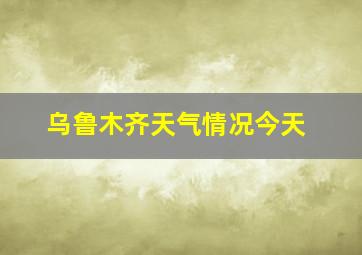 乌鲁木齐天气情况今天