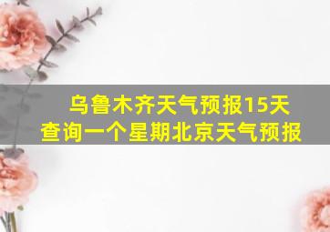 乌鲁木齐天气预报15天查询一个星期北京天气预报