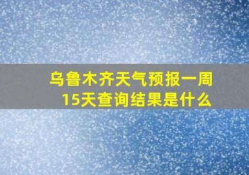 乌鲁木齐天气预报一周15天查询结果是什么