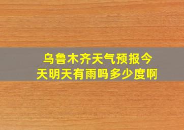 乌鲁木齐天气预报今天明天有雨吗多少度啊