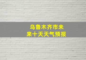 乌鲁木齐市未来十天天气预报