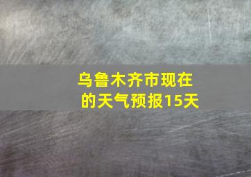 乌鲁木齐市现在的天气预报15天