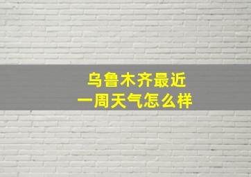 乌鲁木齐最近一周天气怎么样