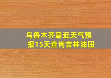 乌鲁木齐最近天气预报15天查询吉林油田