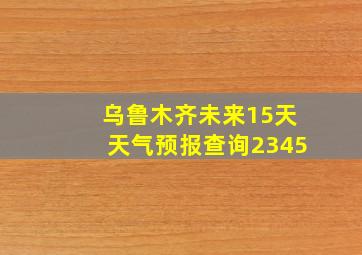 乌鲁木齐未来15天天气预报查询2345