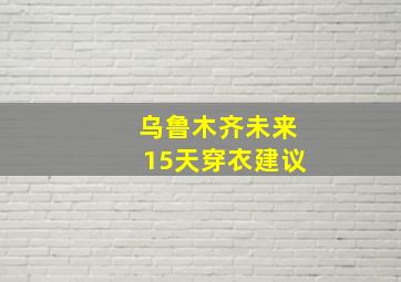 乌鲁木齐未来15天穿衣建议