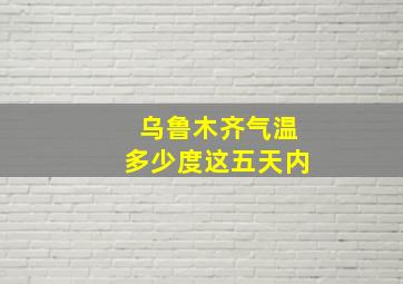 乌鲁木齐气温多少度这五天内