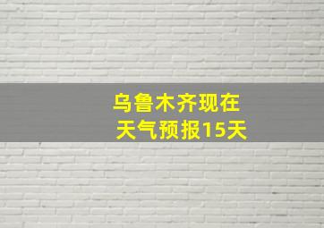 乌鲁木齐现在天气预报15天