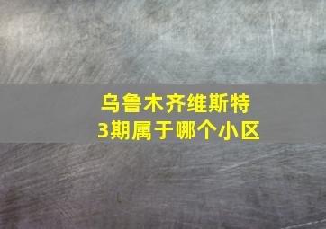 乌鲁木齐维斯特3期属于哪个小区