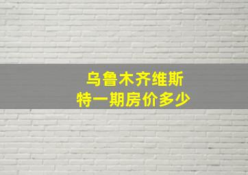 乌鲁木齐维斯特一期房价多少