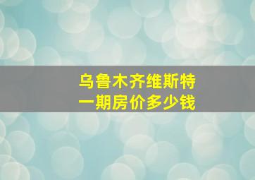 乌鲁木齐维斯特一期房价多少钱