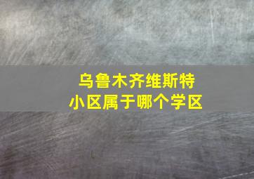 乌鲁木齐维斯特小区属于哪个学区