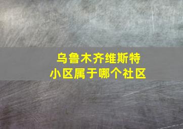 乌鲁木齐维斯特小区属于哪个社区