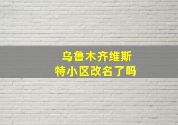 乌鲁木齐维斯特小区改名了吗