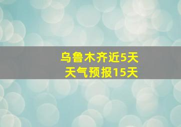 乌鲁木齐近5天天气预报15天