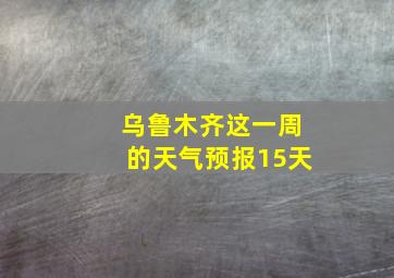 乌鲁木齐这一周的天气预报15天