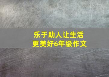 乐于助人让生活更美好6年级作文