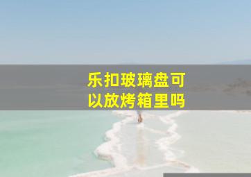 乐扣玻璃盘可以放烤箱里吗