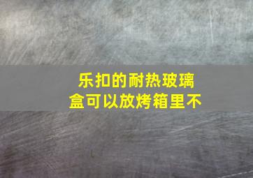 乐扣的耐热玻璃盒可以放烤箱里不