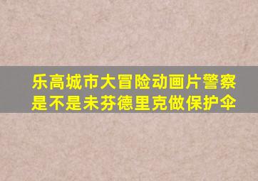 乐高城市大冒险动画片警察是不是未芬德里克做保护伞