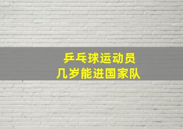 乒乓球运动员几岁能进国家队