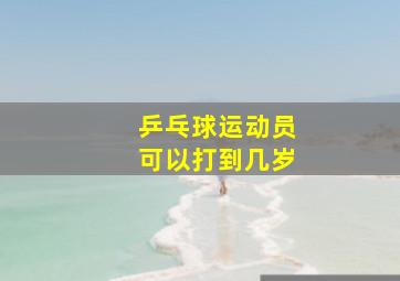 乒乓球运动员可以打到几岁