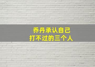 乔丹承认自己打不过的三个人