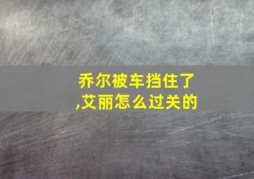 乔尔被车挡住了,艾丽怎么过关的