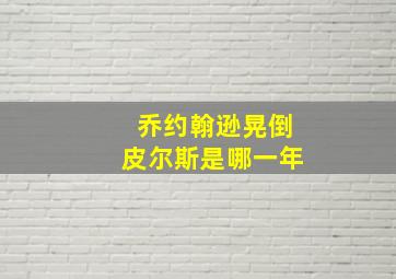 乔约翰逊晃倒皮尔斯是哪一年