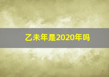 乙未年是2020年吗