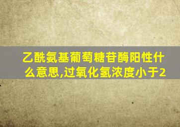 乙酰氨基葡萄糖苷酶阳性什么意思,过氧化氢浓度小于2