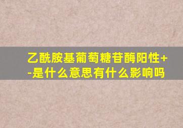 乙酰胺基葡萄糖苷酶阳性+-是什么意思有什么影响吗