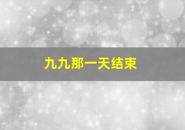 九九那一天结束