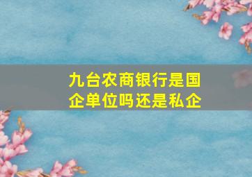 九台农商银行是国企单位吗还是私企