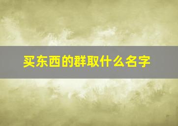 买东西的群取什么名字