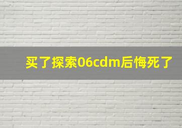 买了探索06cdm后悔死了