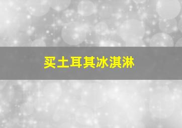 买土耳其冰淇淋