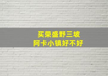 买荣盛野三坡阿卡小镇好不好