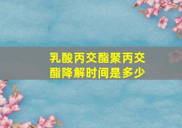 乳酸丙交酯聚丙交酯降解时间是多少