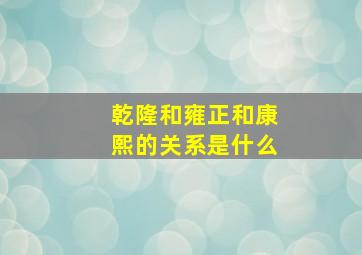 乾隆和雍正和康熙的关系是什么