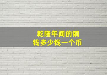 乾隆年间的铜钱多少钱一个币