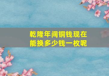 乾隆年间铜钱现在能换多少钱一枚呢